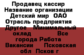 Продавец-кассир › Название организации ­ Детский мир, ОАО › Отрасль предприятия ­ Другое › Минимальный оклад ­ 30 000 - Все города Работа » Вакансии   . Псковская обл.,Псков г.